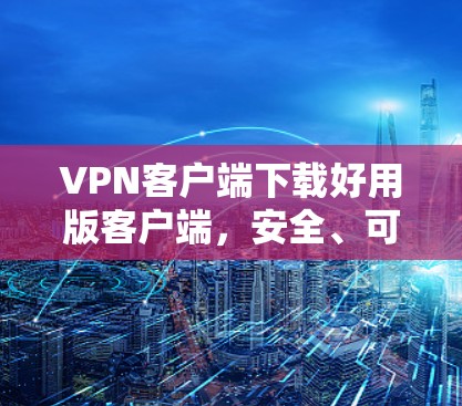 VPN客户端下载好用版客户端，安全、可靠、便捷，为您的隐私保驾护航！