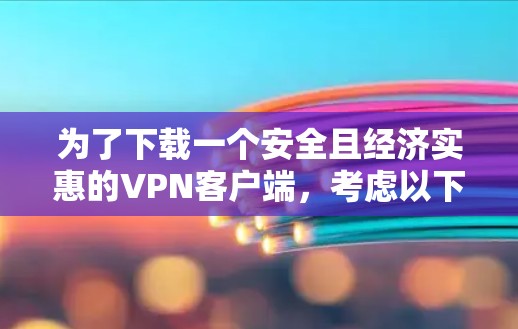 为了下载一个安全且经济实惠的VPN客户端,考虑以下步骤和建议 为了下载一个安全且经济实惠的VPN客户端,考虑以下步骤和建议