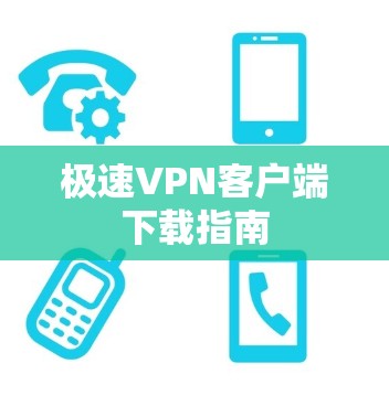 极速VPN客户端下载指南 极速VPN客户端下载指南