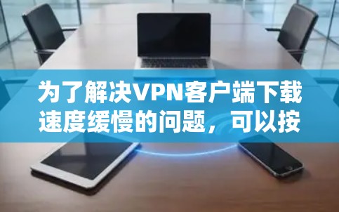 为了解决VPN客户端下载速度缓慢的问题，可以按照以下步骤进行排查和优化