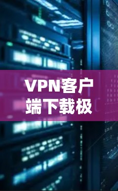 VPN客户端下载极速网络APP，为您安全保驾护航