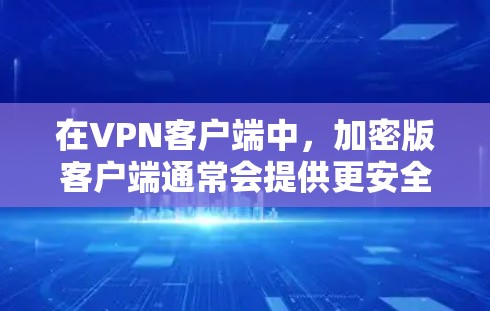 在VPN客户端中，加密版客户端通常会提供更安全的连接方式，例如通过SSL/TLS加密或HTTPS协议。以下是一些步骤和建议，帮助您安全地下载和使用加密版VPN客户端