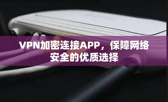 VPN加密连接APP，保障网络安全的优质选择