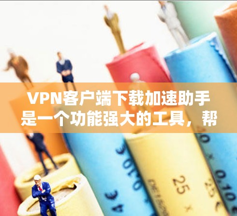 VPN客户端下载加速助手是一个功能强大的工具，帮助用户在VPN中高效完成文件下载、应用安装、数据管理等任务。以下是关于该工具的详细信息