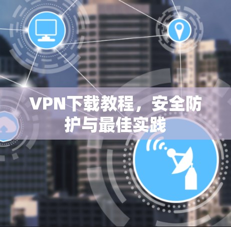 VPN下载教程，安全防护与最佳实践