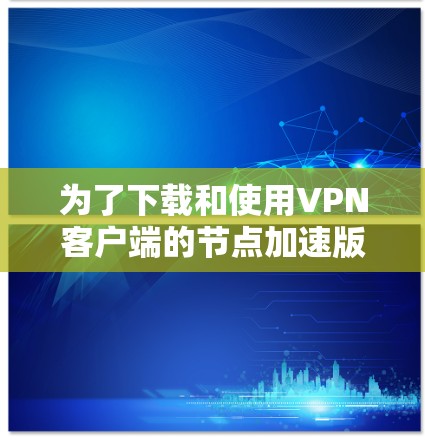 为了下载和使用VPN客户端的节点加速版，您可以按照以下步骤进行