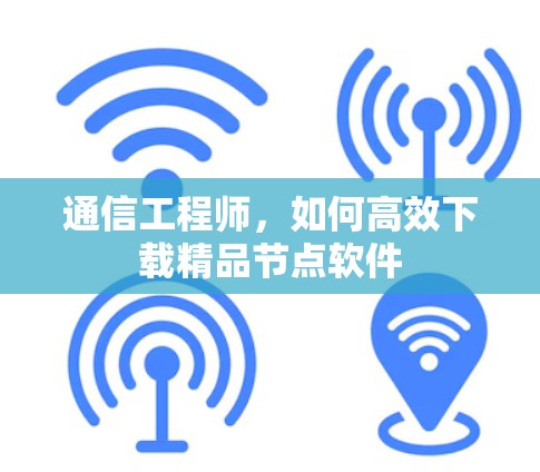 通信工程师，如何高效下载精品节点软件