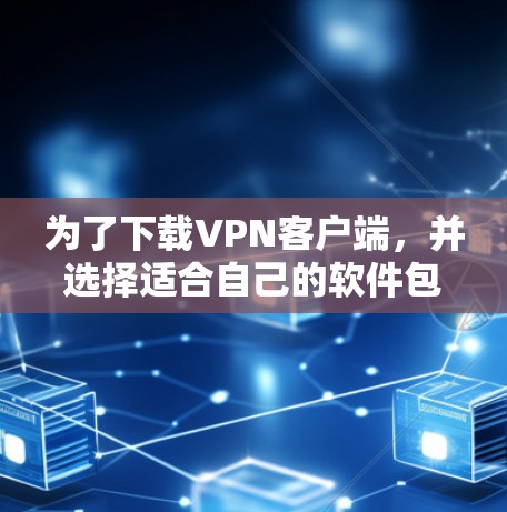 为了下载VPN客户端，并选择适合自己的软件包，可以按照以下步骤进行