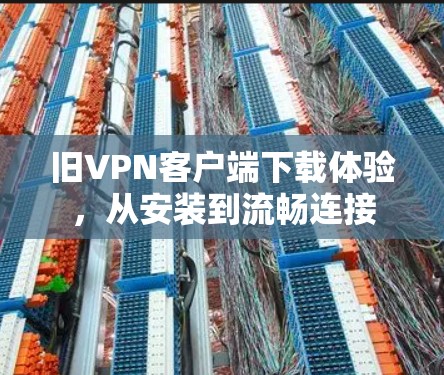 旧VPN客户端下载体验，从安装到流畅连接