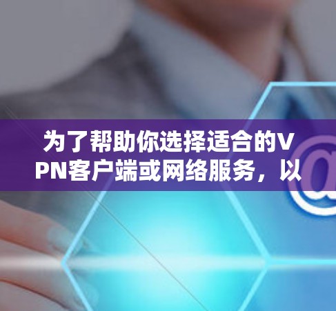 为了帮助你选择适合的VPN客户端或网络服务,以下是一步步的指南 为了帮助你选择适合的VPN客户端或网络服务,以下是一步步的指南