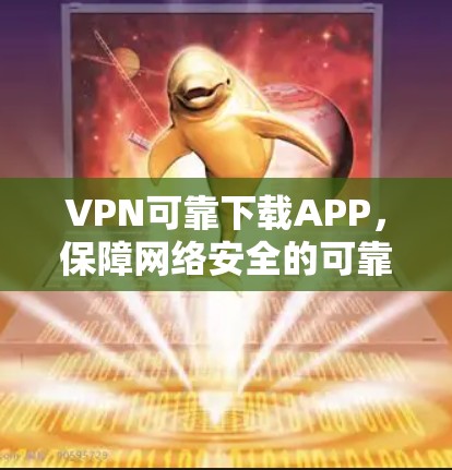 VPN可靠下载APP,保障网络安全的可靠选择 VPN可靠下载APP,保障网络安全的可靠选择