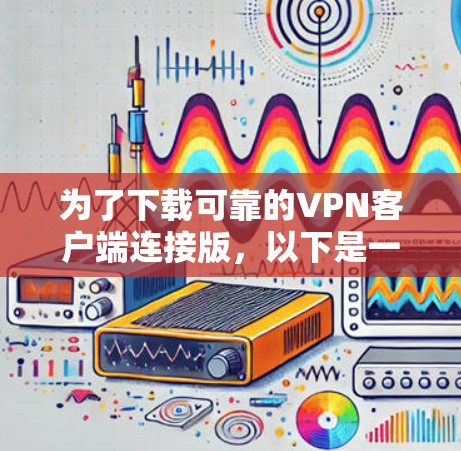 为了下载可靠的VPN客户端连接版，以下是一些步骤和建议