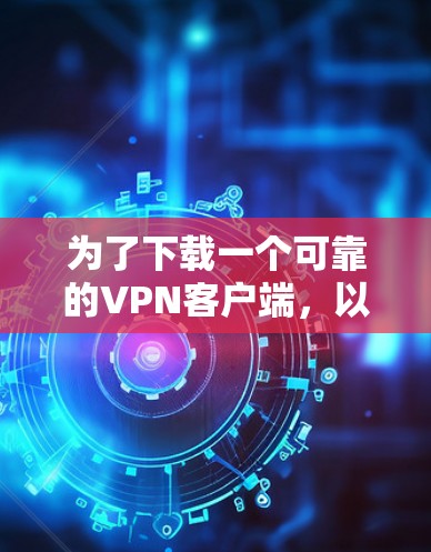 为了下载一个可靠的VPN客户端,以下是一些推荐的步骤和建议 为了下载一个可靠的VPN客户端,以下是一些推荐的步骤和建议