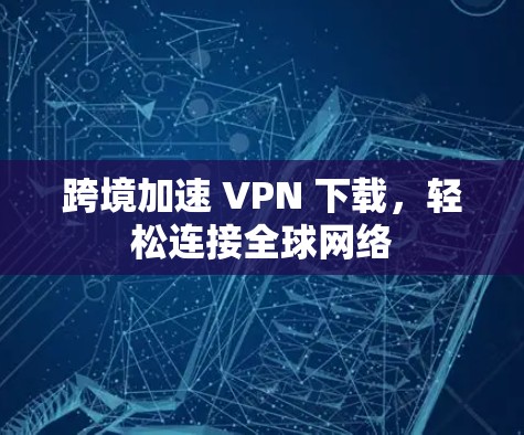 跨境加速 VPN 下载，轻松连接全球网络