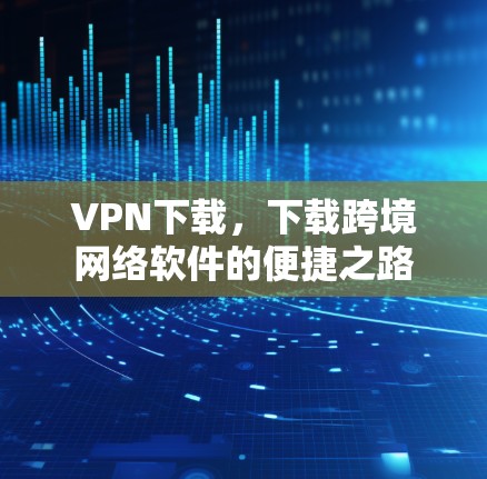 VPN下载，下载跨境网络软件的便捷之路
