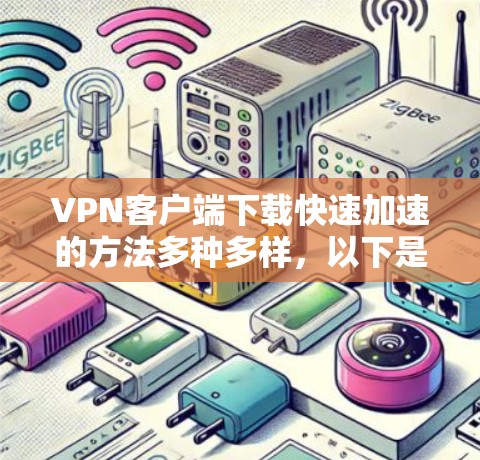VPN客户端下载快速加速的方法多种多样,以下是一些常见的方法,可以满足你的需求 VPN客户端下载快速加速的方法多种多样,以下是一些常见的方法,可以满足你的需求