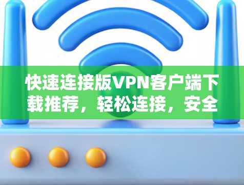 快速连接版VPN客户端下载推荐，轻松连接，安全无忧