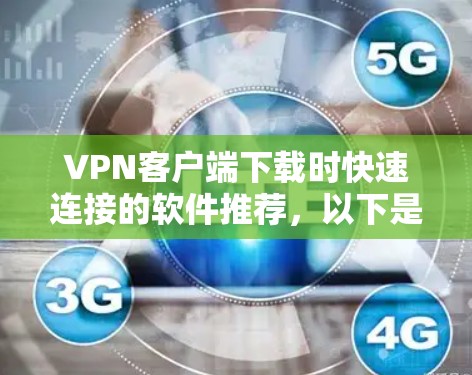 VPN客户端下载时快速连接的软件推荐，以下是一些常用的选择，供您参考