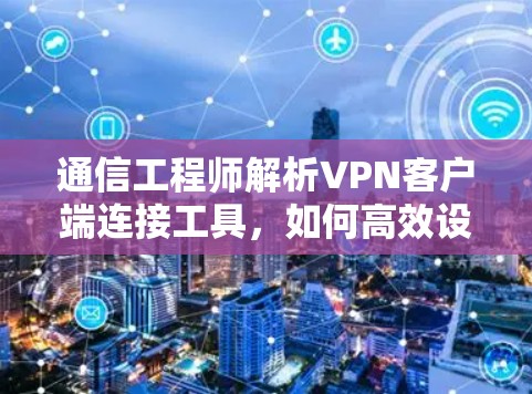 通信工程师解析VPN客户端连接工具，如何高效设置和安全连接