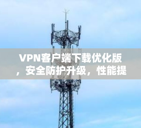 VPN客户端下载优化版，安全防护升级，性能提升超1%