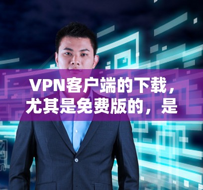 VPN客户端的下载，尤其是免费版的，是一个非常重要的选择。以下是一些知名的VPN客户端推荐，供您参考