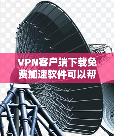 VPN客户端下载免费加速软件可以帮助你更快地连接到VPN服务器，解决延迟问题。以下是一些免费VPN加速软件推荐，供你参考