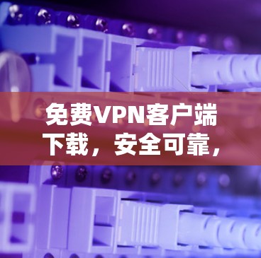 免费VPN客户端下载，安全可靠，轻松连接