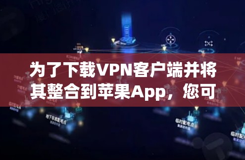 为了下载VPN客户端并将其整合到苹果App,您可以按照以下步骤进行 为了下载VPN客户端并将其整合到苹果App,您可以按照以下步骤进行