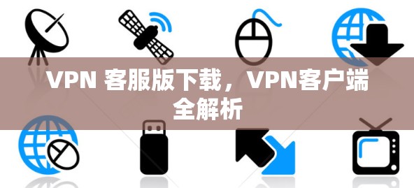 VPN 客服版下载,VPN客户端全解析 VPN 客服版下载,VPN客户端全解析