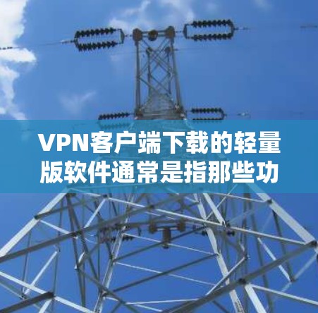 VPN客户端下载的轻量版软件通常是指那些功能简单、下载速度快、适合快速使用的小型VPN应用。以下是一些常见的轻量版VPN客户端下载链接和简介,供您参考 VPN客户端下载的轻量版软件通常是指那些功能简单、下载速度快、适合快速使用的小型VPN应用。以下是一些常见的轻量版VPN客户端下载链接和简介,供您参考