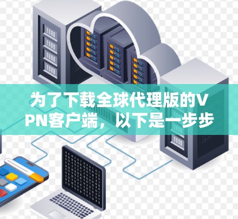 为了下载全球代理版的VPN客户端，以下是一步步的建议