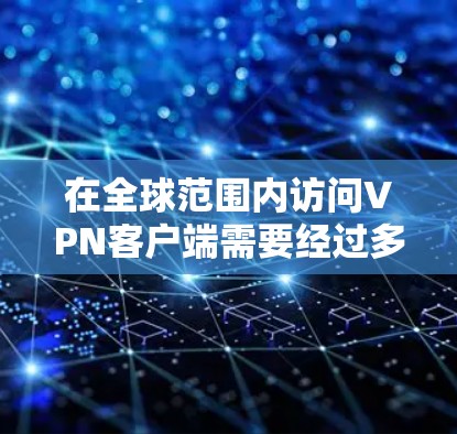 在全球范围内访问VPN客户端需要经过多国认证，以确保安全性和兼容性。以下是一些推荐的VPN客户端，适用于全球访问
