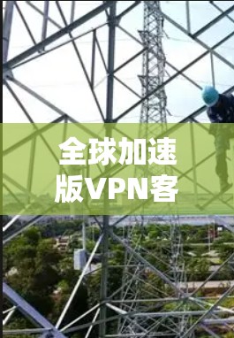 全球加速版VPN客户端下载指南 全球加速版VPN客户端下载指南