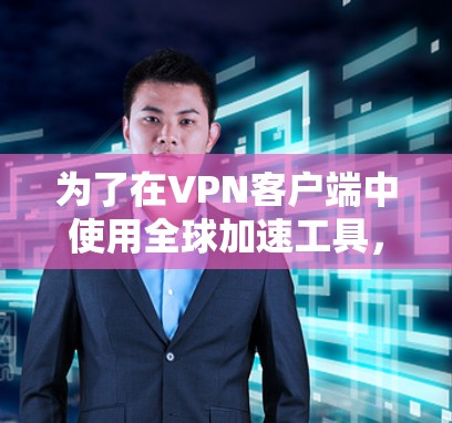 为了在VPN客户端中使用全球加速工具,您可以按照以下步骤进行 为了在VPN客户端中使用全球加速工具,您可以按照以下步骤进行