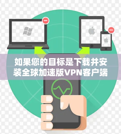 如果您的目标是下载并安装全球加速版VPN客户端以提高下载速度和连接质量,可以按照以下步骤进行 如果您的目标是下载并安装全球加速版VPN客户端以提高下载速度和连接质量,可以按照以下步骤进行