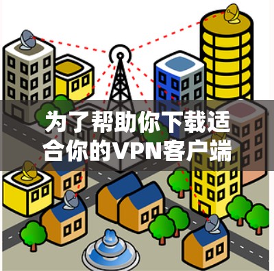 为了帮助你下载适合你的VPN客户端，以下是一个分步骤的指南