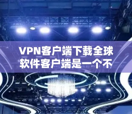 VPN客户端下载全球软件客户端是一个不错的选择，可以帮助你访问全球范围内的服务器或应用。以下是几种常用的方法和工具，帮助你下载和安装这些软件客户端
