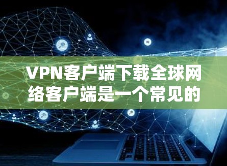 VPN客户端下载全球网络客户端是一个常见的技术问题，通常涉及多个步骤，包括下载、安装和配置。以下是详细介绍的步骤