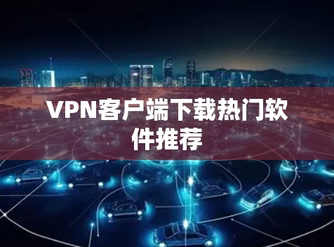 VPN客户端下载热门软件推荐 VPN客户端下载热门软件推荐