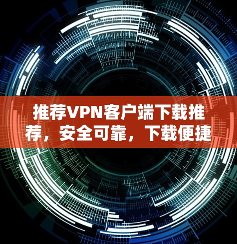 推荐VPN客户端下载推荐,安全可靠,下载便捷! 推荐VPN客户端下载推荐,安全可靠,下载便捷!