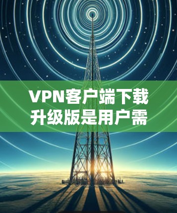VPN客户端下载升级版是用户需要升级功能、性能或安全性的常见需求。以下是几种常见VPN客户端的升级版选项，供您参考