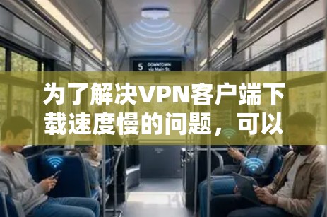 为了解决VPN客户端下载速度慢的问题，可以按照以下步骤进行排查和解决