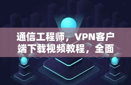 通信工程师,VPN客户端下载视频教程,全面解析与高效使用 通信工程师,VPN客户端下载视频教程,全面解析与高效使用