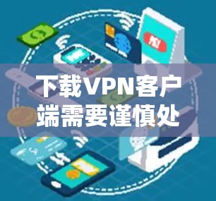 下载VPN客户端需要谨慎处理，确保选择合法、安全的服务器和应用，并按照步骤正确使用。以下是一步步的指南
