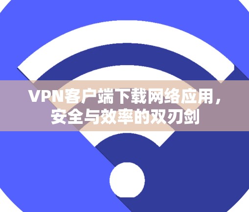 VPN客户端下载网络应用，安全与效率的双刃剑