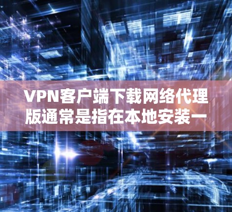 VPN客户端下载网络代理版通常是指在本地安装一个专门用于VPN的网络代理软件，以方便在本地访问VPN服务。以下是一些步骤和建议，帮助您在本地安装网络代理版