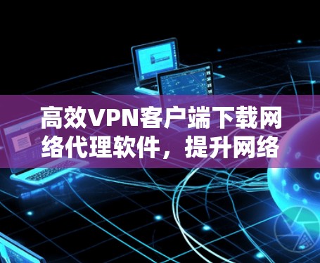 高效VPN客户端下载网络代理软件，提升网络性能的关键步骤