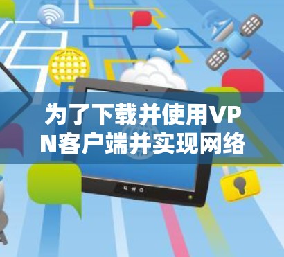 为了下载并使用VPN客户端并实现网络加速,您可以按照以下步骤进行 为了下载并使用VPN客户端并实现网络加速,您可以按照以下步骤进行