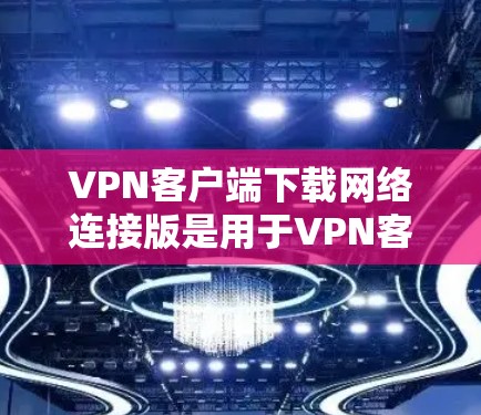 VPN客户端下载网络连接版是用于VPN客户端的下载文件,通常用于下载各种VPN客户端软件。以下是下载网络连接版VPN客户端的步骤 VPN客户端下载网络连接版是用于VPN客户端的下载文件,通常用于下载各种VPN客户端软件。以下是下载网络连接版VPN客户端的步骤