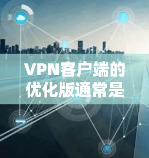 VPN客户端的优化版通常是指在下载后进行的一些优化，以提高网络体验和性能。以下是关于VPN客户端下载网络优化版的一些信息和建议